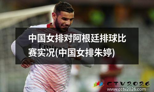 中国女排对阿根廷排球比赛实况(中国女排朱婷)