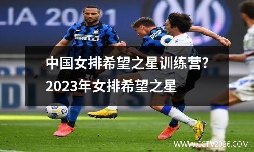 中国女排希望之星训练营？2023年女排希望之星