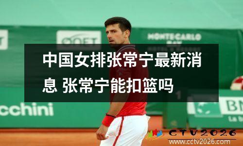 中国女排张常宁最新消息 张常宁能扣篮吗