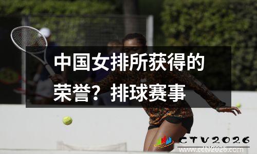 中国女排所获得的荣誉？排球赛事
