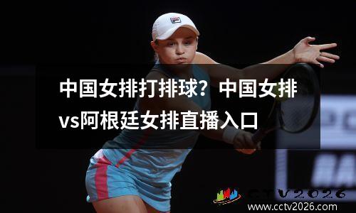 中国女排打排球？中国女排vs阿根廷女排直播入口