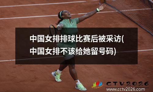 中国女排排球比赛后被采访(中国女排不该给她留号码)