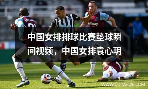 中国女排排球比赛垫球瞬间视频，中国女排袁心玥