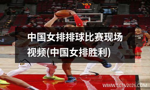 中国女排排球比赛现场视频(中国女排胜利)