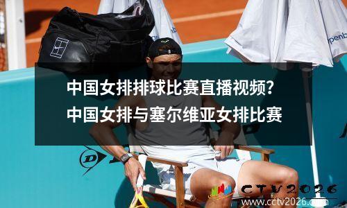 中国女排排球比赛直播视频？中国女排与塞尔维亚女排比赛