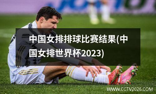 中国女排排球比赛结果(中国女排世界杯2023)