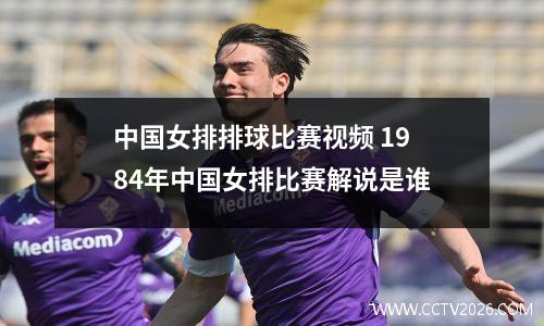 中国女排排球比赛视频 1984年中国女排比赛解说是谁