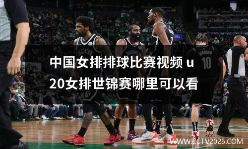 中国女排排球比赛视频 u20女排世锦赛哪里可以看