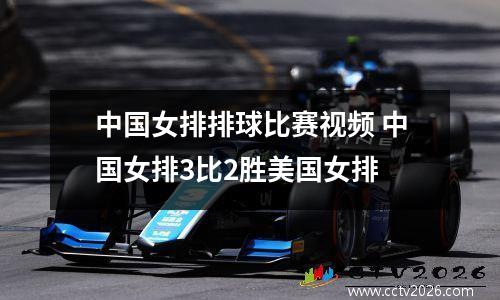 中国女排排球比赛视频 中国女排3比2胜美国女排