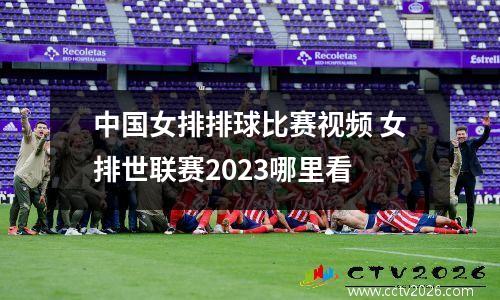 中国女排排球比赛视频 女排世联赛2023哪里看