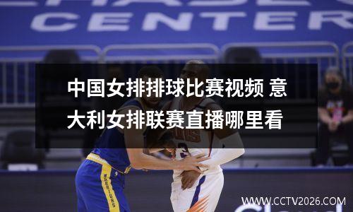 中国女排排球比赛视频 意大利女排联赛直播哪里看