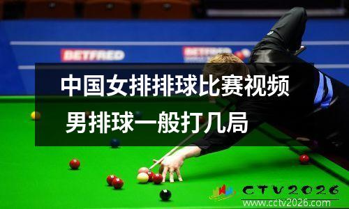 中国女排排球比赛视频 男排球一般打几局