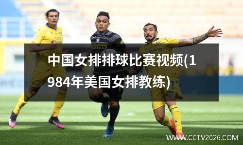 中国女排排球比赛视频(1984年美国女排教练)