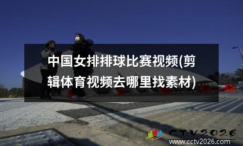 中国女排排球比赛视频(剪辑体育视频去哪里找素材)