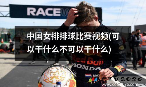 中国女排排球比赛视频(可以干什么不可以干什么)
