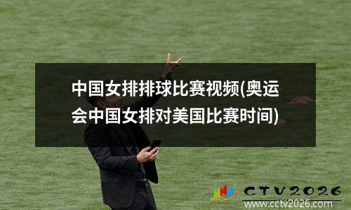 中国女排排球比赛视频(奥运会中国女排对美国比赛时间)