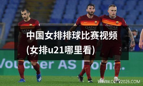 中国女排排球比赛视频(女排u21哪里看)