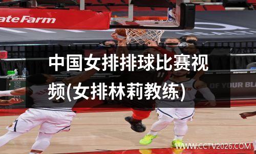 中国女排排球比赛视频(女排林莉教练)