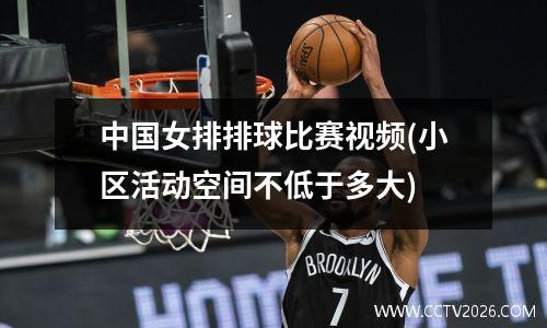 中国女排排球比赛视频(小区活动空间不低于多大)