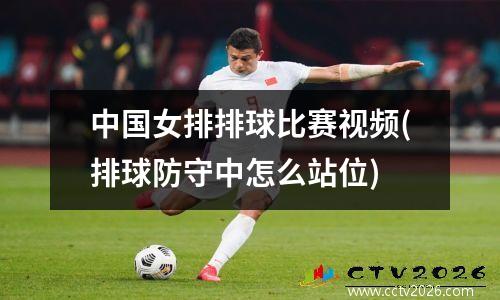 中国女排排球比赛视频(排球防守中怎么站位)