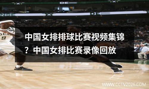 中国女排排球比赛视频集锦？中国女排比赛录像回放