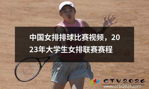 中国女排排球比赛视频，2023年大学生女排联赛赛程