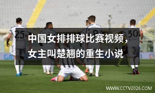 中国女排排球比赛视频，女主叫楚翘的重生小说