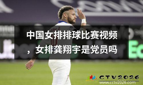 中国女排排球比赛视频，女排龚翔宇是党员吗