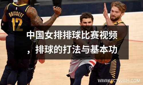 中国女排排球比赛视频，排球的打法与基本功