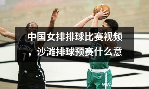 中国女排排球比赛视频，沙滩排球预赛什么意