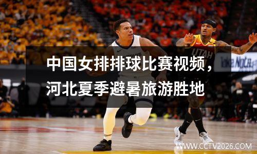 中国女排排球比赛视频，河北夏季避暑旅游胜地