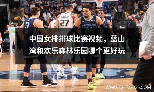 中国女排排球比赛视频，蓝山湾和欢乐森林乐园哪个更好玩