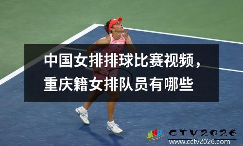 中国女排排球比赛视频，重庆籍女排队员有哪些