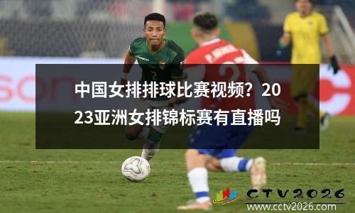 中国女排排球比赛视频？2023亚洲女排锦标赛有直播吗