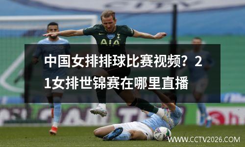 中国女排排球比赛视频？21女排世锦赛在哪里直播