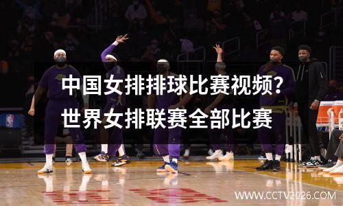 中国女排排球比赛视频？世界女排联赛全部比赛