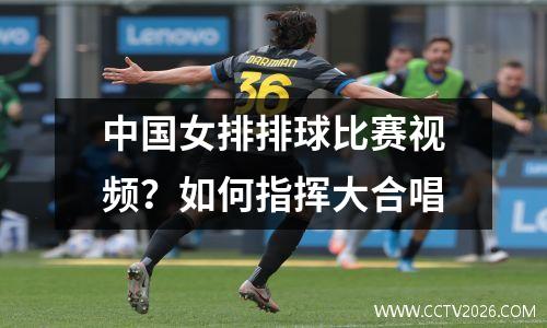 中国女排排球比赛视频？如何指挥大合唱