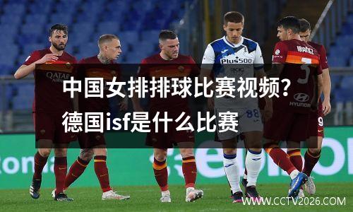 中国女排排球比赛视频？德国isf是什么比赛