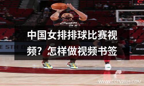 中国女排排球比赛视频？怎样做视频书签