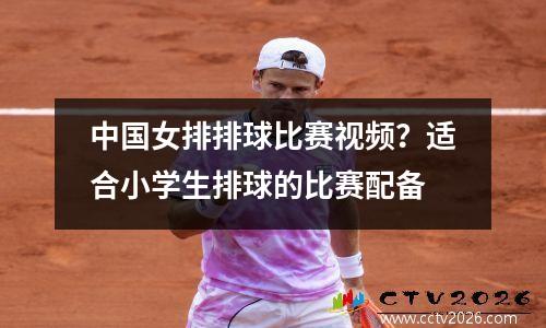 中国女排排球比赛视频？适合小学生排球的比赛配备