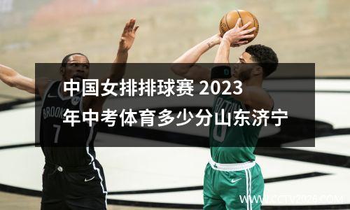 中国女排排球赛 2023年中考体育多少分山东济宁