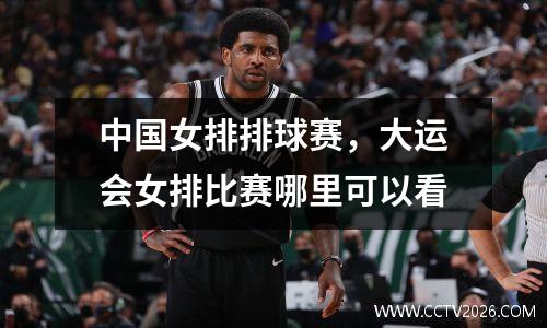 中国女排排球赛，大运会女排比赛哪里可以看