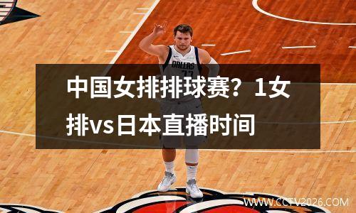中国女排排球赛？1女排vs日本直播时间