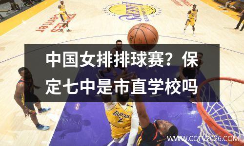 中国女排排球赛？保定七中是市直学校吗