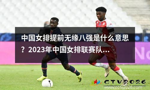 中国女排提前无缘八强是什么意思？2023年中国女排联赛队员人数