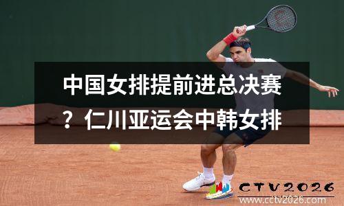 中国女排提前进总决赛？仁川亚运会中韩女排