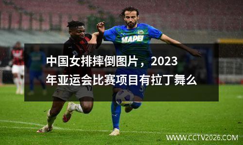中国女排摔倒图片，2023年亚运会比赛项目有拉丁舞么