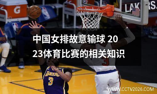中国女排故意输球 2023体育比赛的相关知识