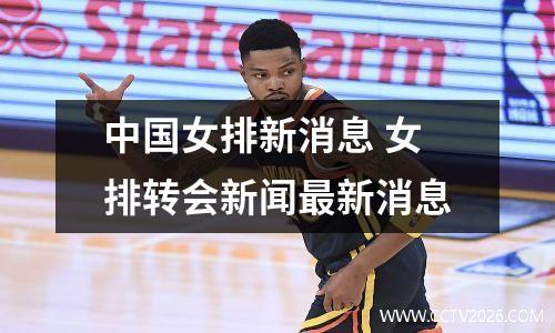 中国女排新消息 女排转会新闻最新消息