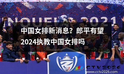 中国女排新消息？郎平有望2024执教中国女排吗
